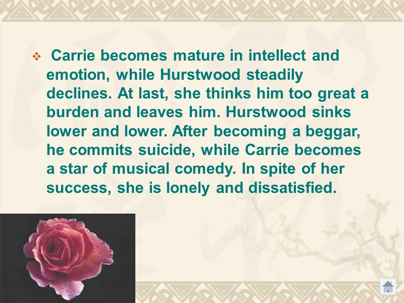 Carrie becomes mature in intellect and emotion, while Hurstwood steadily declines. At last, she